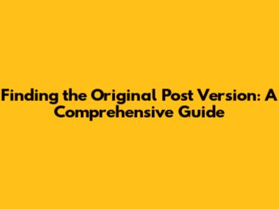 Finding the Original Post Version: A Comprehensive Guide