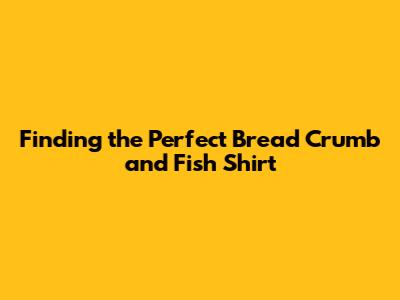 Finding the Perfect Bread Crumb and Fish Shirt