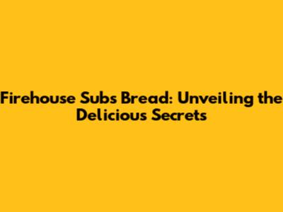 Firehouse Subs Bread: Unveiling the Delicious Secrets