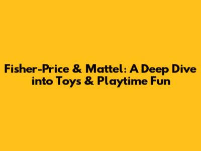 Fisher-Price & Mattel: A Deep Dive into Toys & Playtime Fun