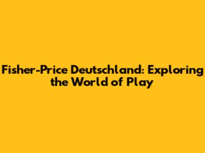 Fisher-Price Deutschland: Exploring the World of Play