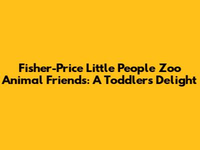 Fisher-Price Little People Zoo Animal Friends: A Toddler's Delight
