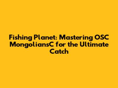Fishing Planet: Mastering OSC MongoliansC for the Ultimate Catch
