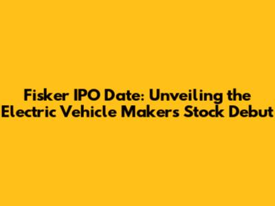 Fisker IPO Date: Unveiling the Electric Vehicle Maker's Stock Debut