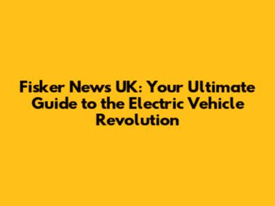 Fisker News UK: Your Ultimate Guide to the Electric Vehicle Revolution
