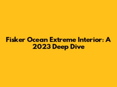 Fisker Ocean Extreme Interior: A 2023 Deep Dive