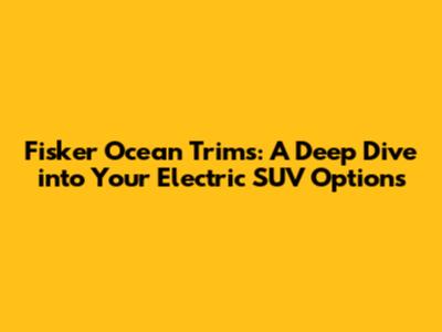 Fisker Ocean Trims: A Deep Dive into Your Electric SUV Options