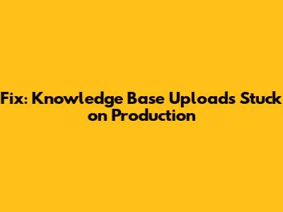 Fix: Knowledge Base Uploads Stuck on Production