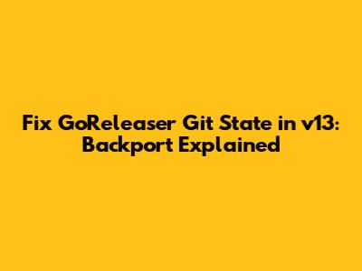 Fix GoReleaser Git State in v13: Backport Explained