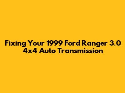Fixing Your 1999 Ford Ranger 3.0 4x4 Auto Transmission