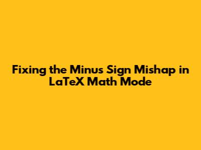 Fixing the Minus Sign Mishap in LaTeX Math Mode