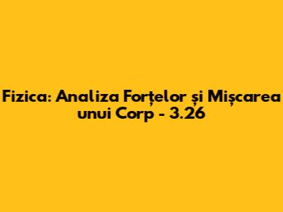 Fizica: Analiza Forțelor și Mișcarea unui Corp - 3.26