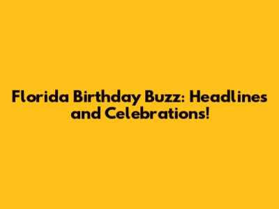 Florida Birthday Buzz: Headlines and Celebrations!
