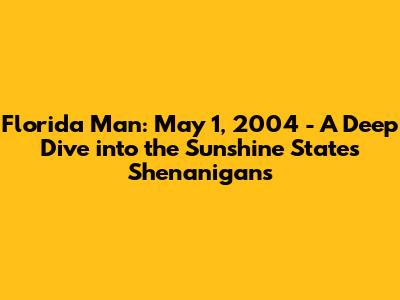 Florida Man: May 1, 2004 - A Deep Dive into the Sunshine State's Shenanigans