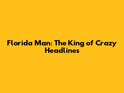 Florida Man: The King of Crazy Headlines