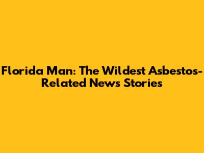 Florida Man: The Wildest Asbestos-Related News Stories