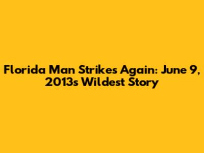 Florida Man Strikes Again: June 9, 2013's Wildest Story