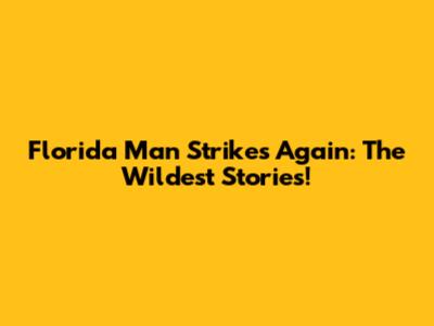 Florida Man Strikes Again: The Wildest Stories!