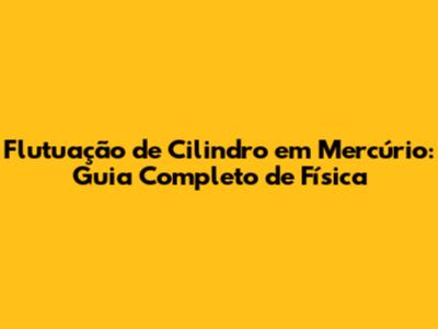 Flutuação de Cilindro em Mercúrio: Guia Completo de Física
