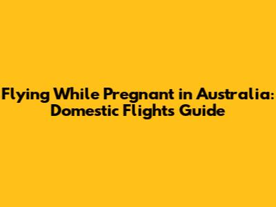 Flying While Pregnant in Australia: Domestic Flights Guide