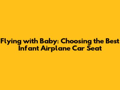 Flying with Baby: Choosing the Best Infant Airplane Car Seat