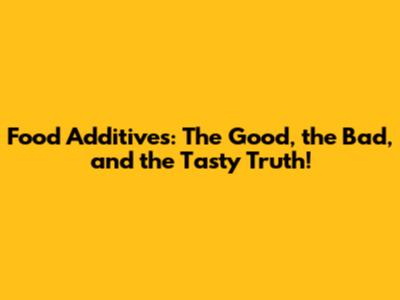 Food Additives: The Good, the Bad, and the Tasty Truth!