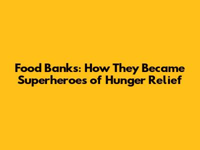 Food Banks: How They Became Superheroes of Hunger Relief