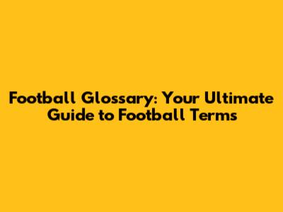 Football Glossary: Your Ultimate Guide to Football Terms