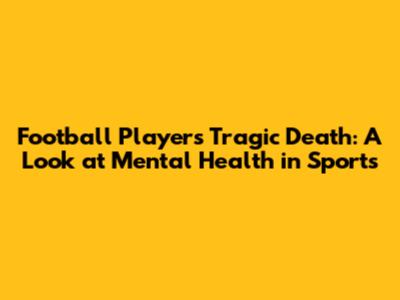 Football Player's Tragic Death: A Look at Mental Health in Sports