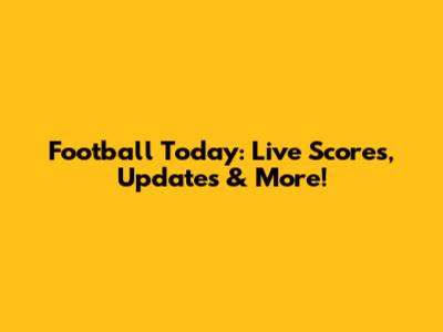 Football Today: Live Scores, Updates & More!
