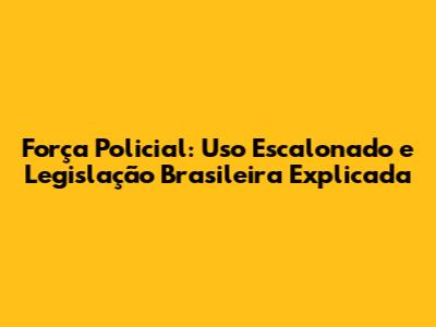 Força Policial: Uso Escalonado e Legislação Brasileira Explicada