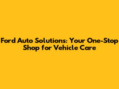 Ford Auto Solutions: Your One-Stop Shop for Vehicle Care