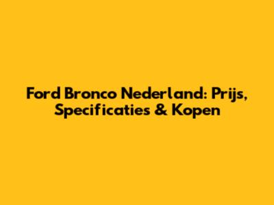 Ford Bronco Nederland: Prijs, Specificaties & Kopen