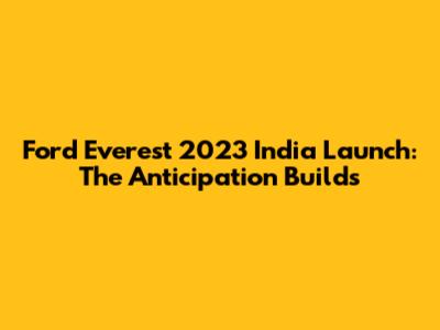 Ford Everest 2023 India Launch: The Anticipation Builds
