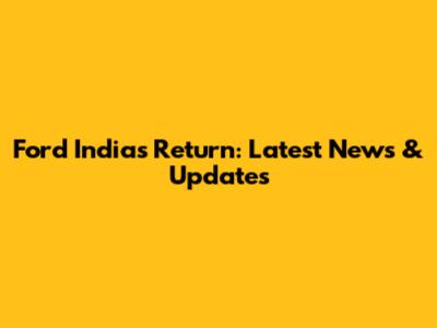 Ford India's Return: Latest News & Updates