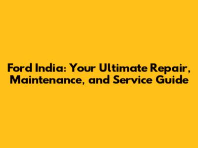 Ford India: Your Ultimate Repair, Maintenance, and Service Guide