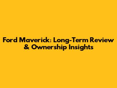 Ford Maverick: Long-Term Review & Ownership Insights