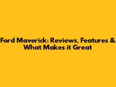 Ford Maverick: Reviews, Features & What Makes it Great
