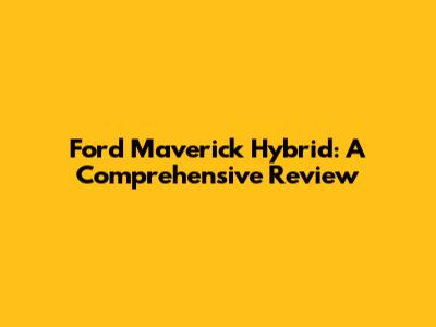 Ford Maverick Hybrid: A Comprehensive Review