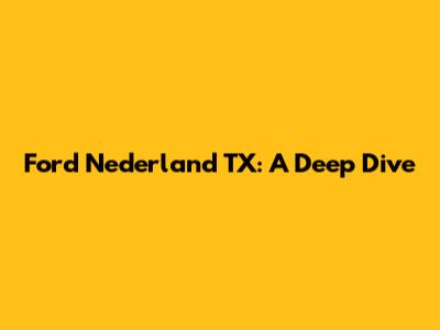 Ford Nederland TX: A Deep Dive