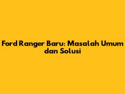 Ford Ranger Baru: Masalah Umum dan Solusi