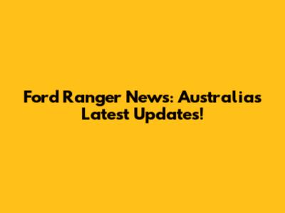 Ford Ranger News: Australia's Latest Updates!