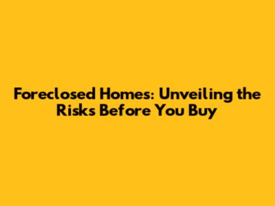 Foreclosed Homes: Unveiling the Risks Before You Buy