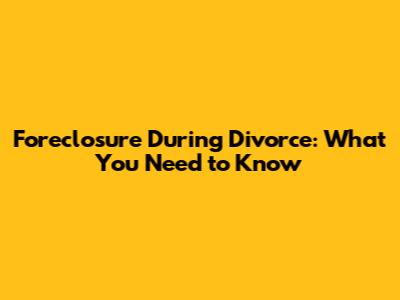 Foreclosure During Divorce: What You Need to Know