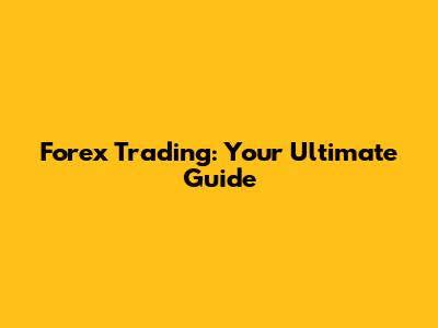 Forex Trading: Your Ultimate Guide