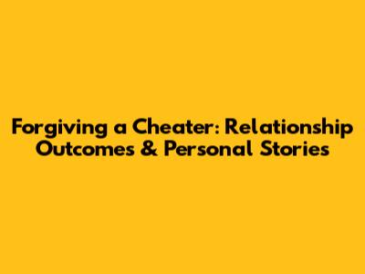 Forgiving a Cheater: Relationship Outcomes & Personal Stories