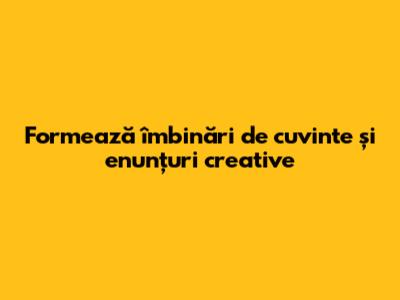 Formează îmbinări de cuvinte și enunțuri creative