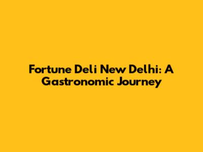 Fortune Deli New Delhi: A Gastronomic Journey