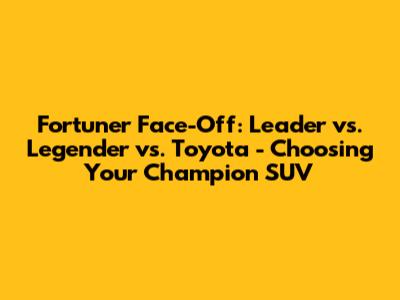 Fortuner Face-Off: Leader vs. Legender vs. Toyota - Choosing Your Champion SUV