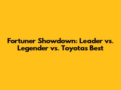 Fortuner Showdown: Leader vs. Legender vs. Toyota's Best
